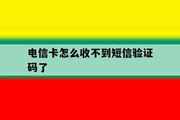 电信卡怎么收不到短信验证码了 电信卡怎么收不到短信验证码了