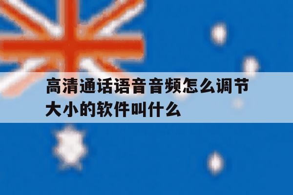 高清通话语音音频怎么调节大小的软件叫什么 高清通话语音音频怎么调节大小的软件叫什么