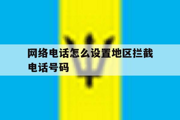 网络电话怎么设置地区拦截电话号码 网络电话怎么设置地区拦截电话号码