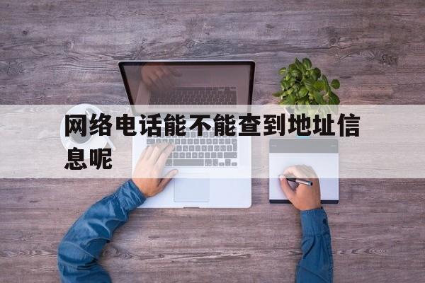 网络电话能不能查到地址信息呢 网络电话能不能查到地址信息呢