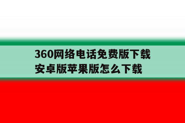 360网络电话免费版下载安卓版苹果版怎么下载的简单介绍 360网络电话免费版下载安卓版苹果版怎么下载的简单介绍