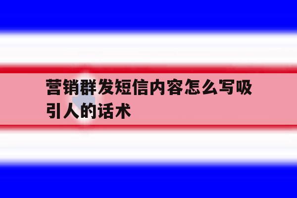 营销群发短信内容怎么写吸引人的话术 营销群发短信内容怎么写吸引人的话术