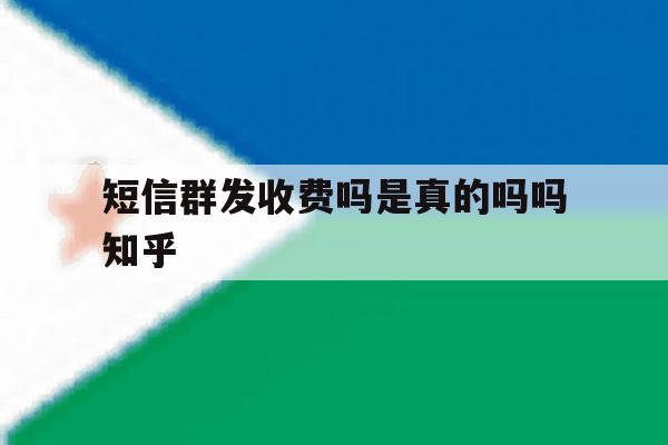 短信群发收费吗是真的吗吗知乎 短信群发收费吗是真的吗吗知乎