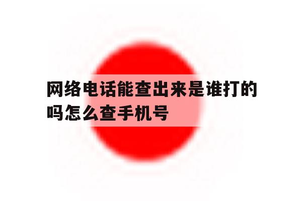 网络电话能查出来是谁打的吗怎么查手机号 网络电话能查出来是谁打的吗怎么查手机号