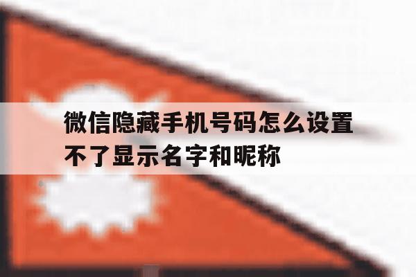 微信隐藏手机号码怎么设置不了显示名字和昵称的简单介绍 微信隐藏手机号码怎么设置不了显示名字和昵称的简单介绍