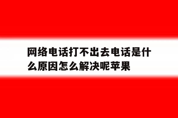 包含网络电话打不出去电话是什么原因怎么解决呢苹果的词条 包含网络电话打不出去电话是什么原因怎么解决呢苹果的词条