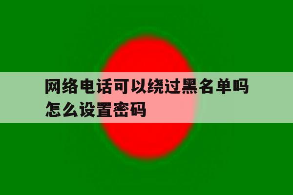 网络电话可以绕过黑名单吗怎么设置密码 网络电话可以绕过黑名单吗怎么设置密码