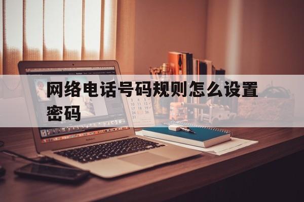 网络电话号码规则怎么设置密码 网络电话号码规则怎么设置密码
