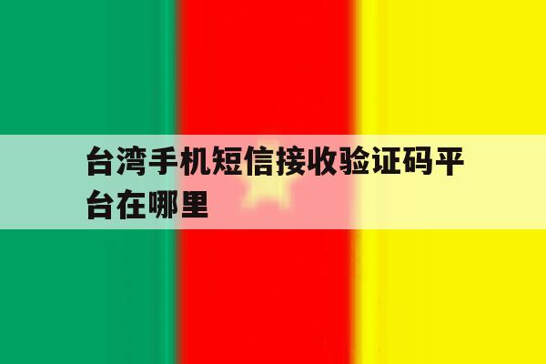 台湾手机短信接收验证码平台在哪里 台湾手机短信接收验证码平台在哪里