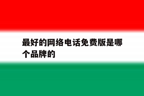 最好的网络电话免费版是哪个品牌的 最好的网络电话免费版是哪个品牌的
