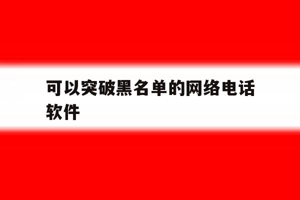 可以突破黑名单的网络电话软件 可以突破黑名单的网络电话软件