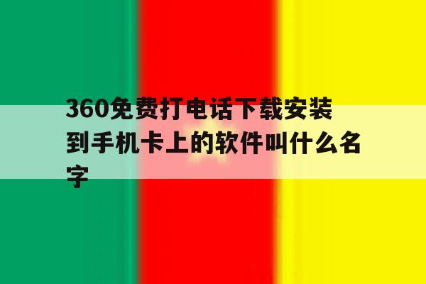 360免费打电话下载安装到手机卡上的软件叫什么名字的简单介绍 360免费打电话下载安装到手机卡上的软件叫什么名字的简单介绍