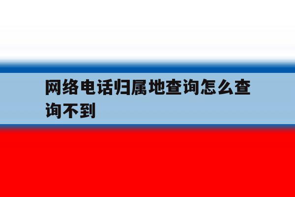网络电话归属地查询怎么查询不到 网络电话归属地查询怎么查询不到