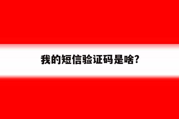 我的短信验证码是啥? 我的短信验证码是啥?