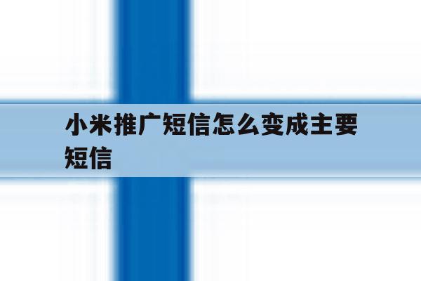 小米推广短信怎么变成主要短信 小米推广短信怎么变成主要短信