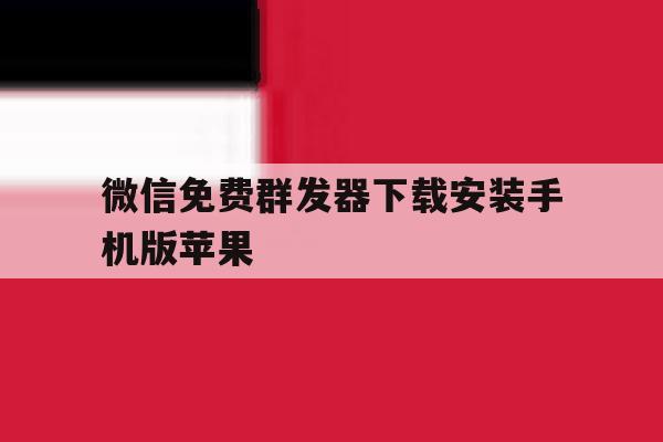 关于微信免费群发器下载安装手机版苹果的信息 关于微信免费群发器下载安装手机版苹果的信息
