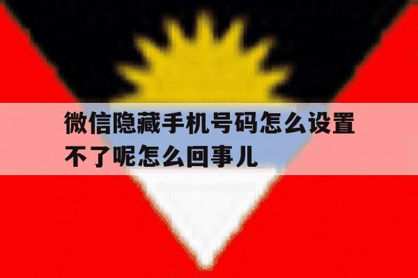 包含微信隐藏手机号码怎么设置不了呢怎么回事儿的词条 包含微信隐藏手机号码怎么设置不了呢怎么回事儿的词条