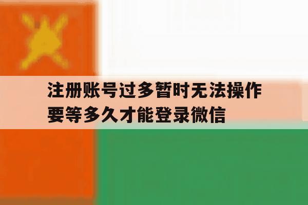 包含注册账号过多暂时无法操作要等多久才能登录微信的词条 包含注册账号过多暂时无法操作要等多久才能登录微信的词条