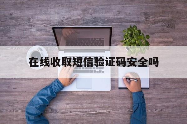 在线收取短信验证码安全吗 在线收取短信验证码安全吗