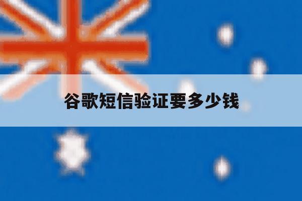 谷歌短信验证要多少钱 谷歌短信验证要多少钱