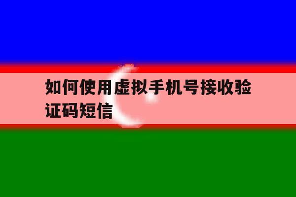如何使用虚拟手机号接收验证码短信 如何使用虚拟手机号接收验证码短信