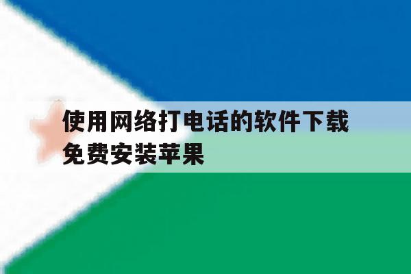 使用网络打电话的软件下载免费安装苹果 使用网络打电话的软件下载免费安装苹果