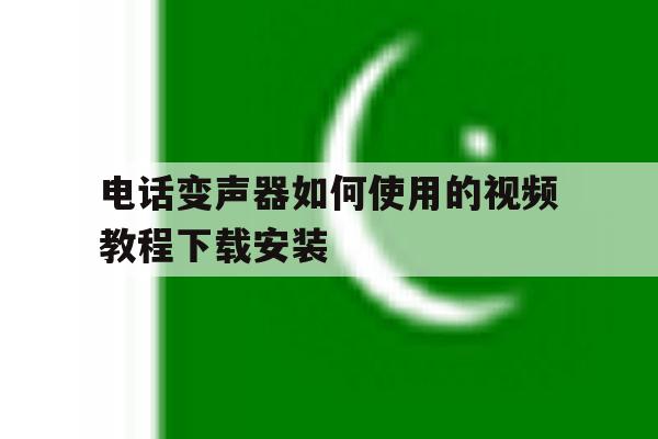 电话变声器如何使用的视频教程下载安装 电话变声器如何使用的视频教程下载安装