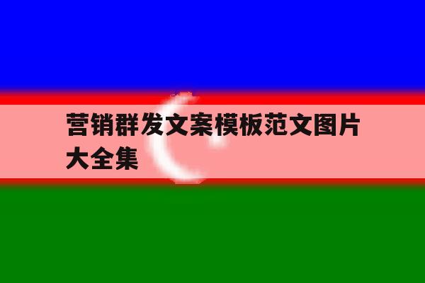 营销群发文案模板范文图片大全集 营销群发文案模板范文图片大全集