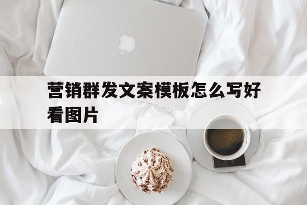 营销群发文案模板怎么写好看图片 营销群发文案模板怎么写好看图片
