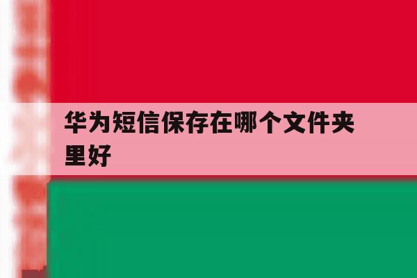 华为短信保存在哪个文件夹里好 华为短信保存在哪个文件夹里好
