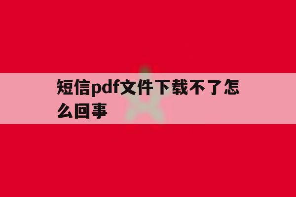 短信pdf文件下载不了怎么回事 短信pdf文件下载不了怎么回事