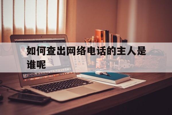 如何查出网络电话的主人是谁呢 如何查出网络电话的主人是谁呢