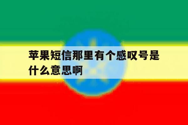 苹果短信那里有个感叹号是什么意思啊 苹果短信那里有个感叹号是什么意思啊