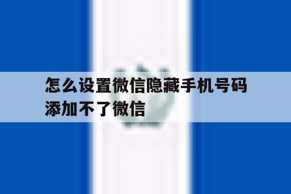 怎么设置微信隐藏手机号码添加不了微信 怎么设置微信隐藏手机号码添加不了微信
