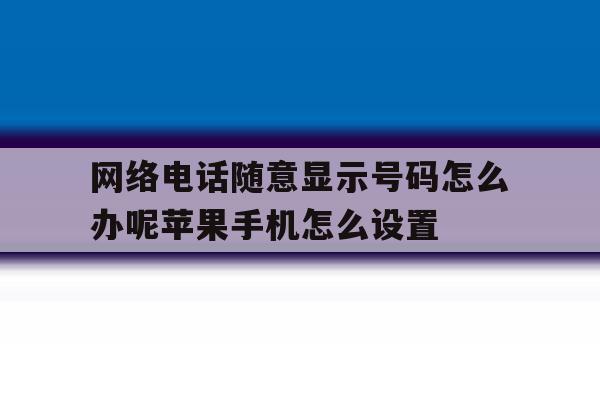 网络电话随意显示号码怎么办呢苹果手机怎么设置的简单介绍 网络电话随意显示号码怎么办呢苹果手机怎么设置的简单介绍