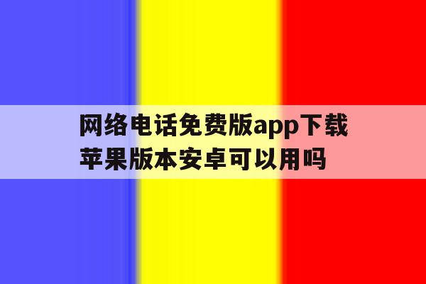 网络电话免费版app下载苹果版本安卓可以用吗的简单介绍 网络电话免费版app下载苹果版本安卓可以用吗的简单介绍