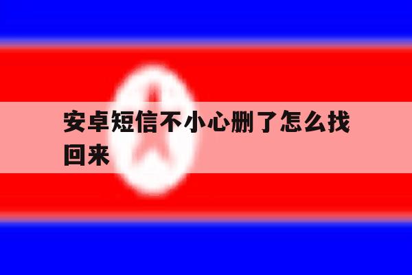 安卓短信不小心删了怎么找回来 安卓短信不小心删了怎么找回来