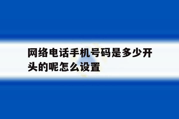 网络电话手机号码是多少开头的呢怎么设置 网络电话手机号码是多少开头的呢怎么设置