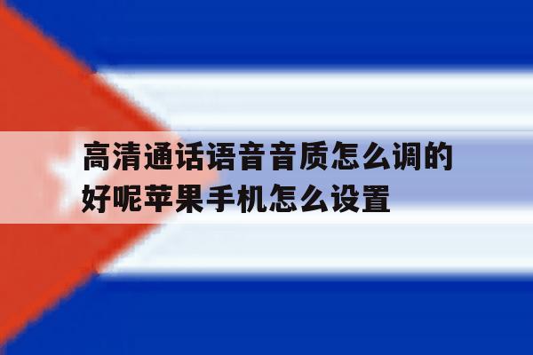 包含高清通话语音音质怎么调的好呢苹果手机怎么设置的词条 包含高清通话语音音质怎么调的好呢苹果手机怎么设置的词条