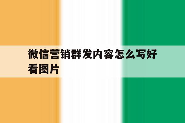 微信营销群发内容怎么写好看图片 微信营销群发内容怎么写好看图片