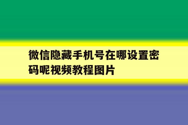 包含微信隐藏手机号在哪设置密码呢视频教程图片的词条 包含微信隐藏手机号在哪设置密码呢视频教程图片的词条