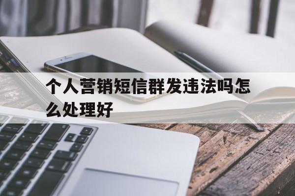 个人营销短信群发违法吗怎么处理好 个人营销短信群发违法吗怎么处理好