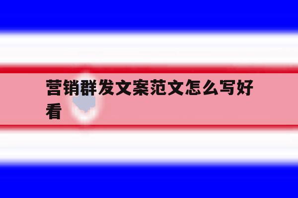 营销群发文案范文怎么写好看 营销群发文案范文怎么写好看