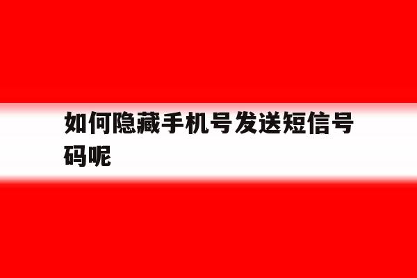 如何隐藏手机号发送短信号码呢 如何隐藏手机号发送短信号码呢