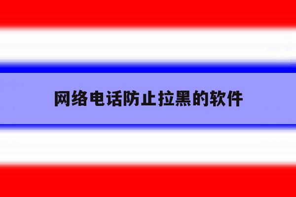 网络电话防止拉黑的软件 网络电话防止拉黑的软件