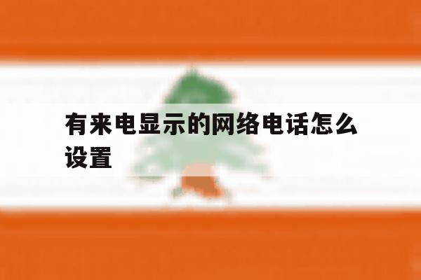 有来电显示的网络电话怎么设置 有来电显示的网络电话怎么设置