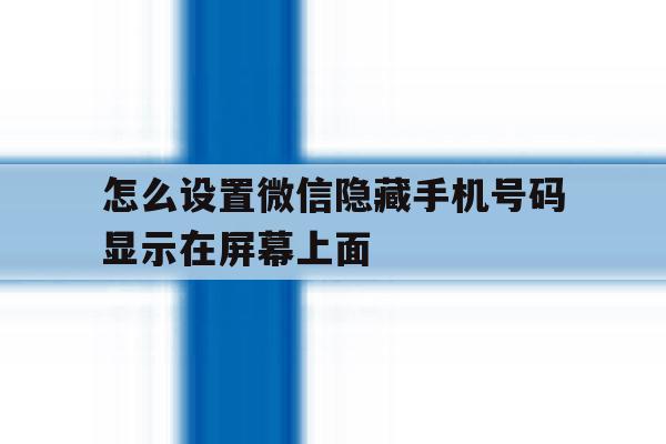怎么设置微信隐藏手机号码显示在屏幕上面 怎么设置微信隐藏手机号码显示在屏幕上面
