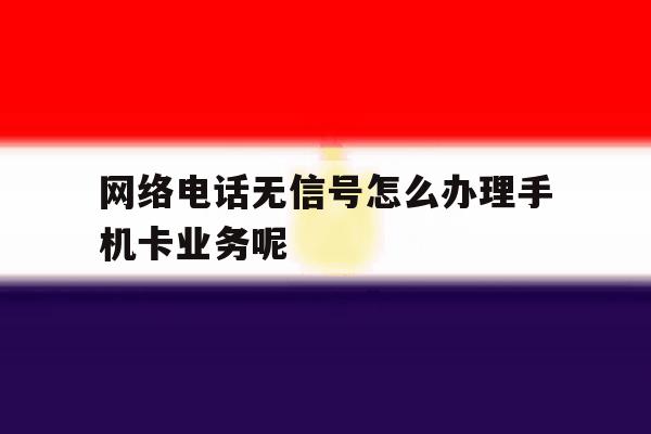 包含网络电话无信号怎么办理手机卡业务呢的词条 包含网络电话无信号怎么办理手机卡业务呢的词条