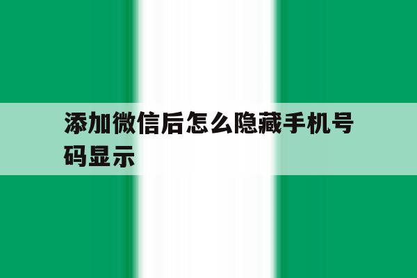 添加微信后怎么隐藏手机号码显示 添加微信后怎么隐藏手机号码显示