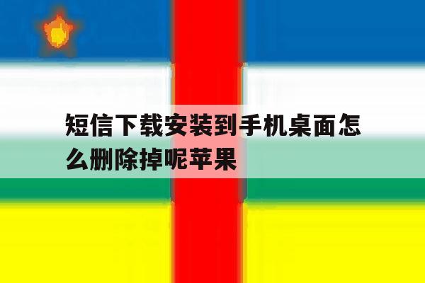 短信下载安装到手机桌面怎么删除掉呢苹果 短信下载安装到手机桌面怎么删除掉呢苹果